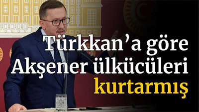 Türkkan’a göre Akşener ülkücüleri kurtarmış!